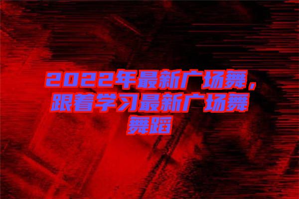 2022年最新廣場(chǎng)舞，跟著學(xué)習(xí)最新廣場(chǎng)舞舞蹈