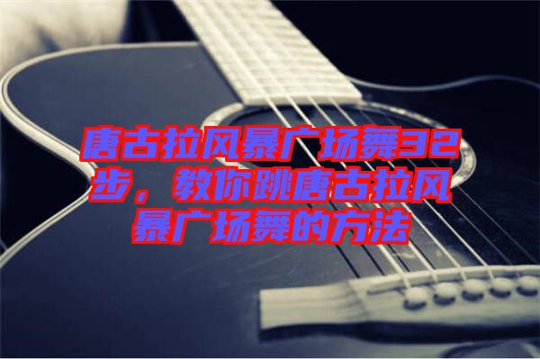 唐古拉風暴廣場舞32步，教你跳唐古拉風暴廣場舞的方法