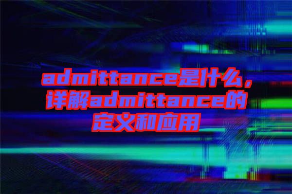 admittance是什么，詳解admittance的定義和應用