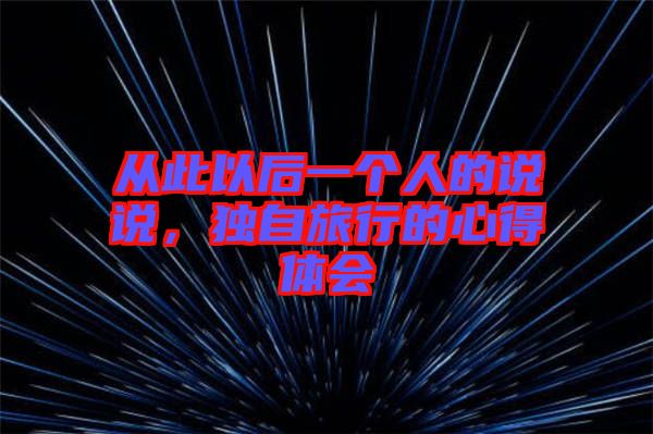 從此以后一個人的說說，獨自旅行的心得體會