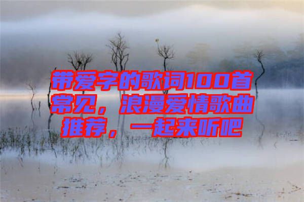 帶愛字的歌詞100首常見，浪漫愛情歌曲推薦，一起來聽吧