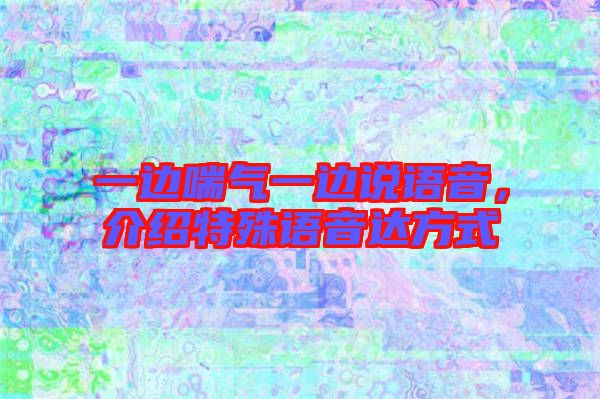一邊喘氣一邊說語音，介紹特殊語音達(dá)方式