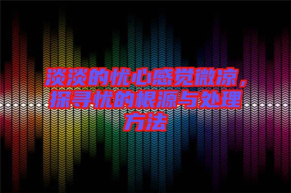 淡淡的憂心感覺(jué)微涼，探尋憂的根源與處理方法