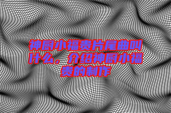 神廚小福貴片尾曲叫什么，介紹神廚小福貴的制作