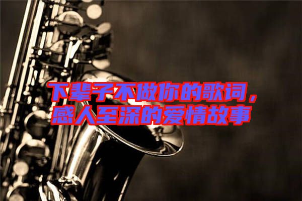 下輩子不做你的歌詞，感人至深的愛情故事