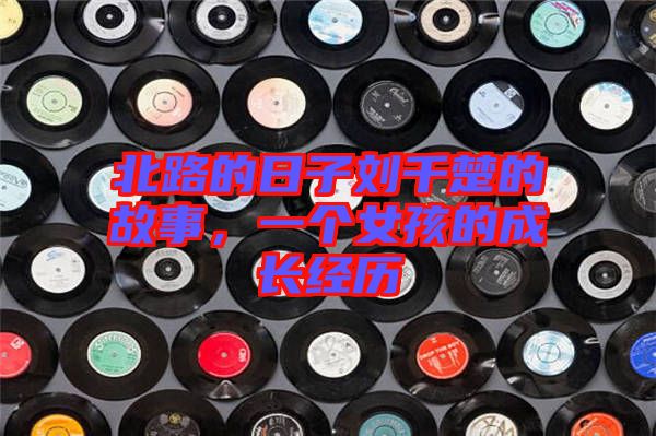 北路的日子劉千楚的故事，一個(gè)女孩的成長(zhǎng)經(jīng)歷