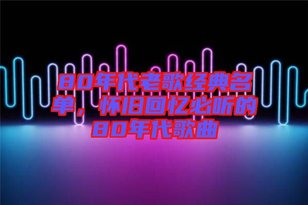 80年代老歌經(jīng)典名單，懷舊回憶必聽的80年代歌曲