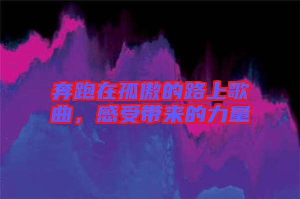 奔跑在孤傲的路上歌曲，感受帶來(lái)的力量