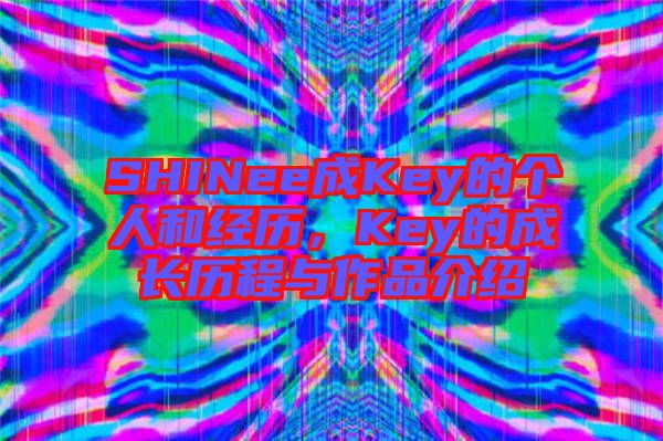 SHINee成Key的個人和經(jīng)歷，Key的成長歷程與作品介紹