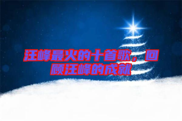 汪峰最火的十首歌，回顧汪峰的成就
