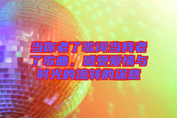 當你老了歌詞當我老了歌曲，感受愛情與時光的流轉(zhuǎn)的深意