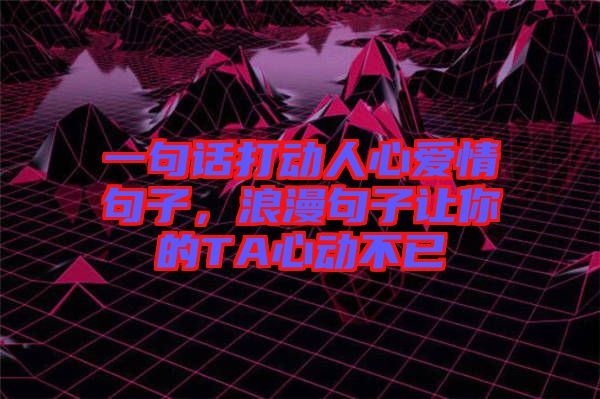 一句話打動人心愛情句子，浪漫句子讓你的TA心動不已