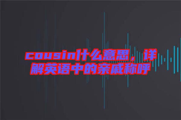 cousin什么意思，詳解英語中的親戚稱呼