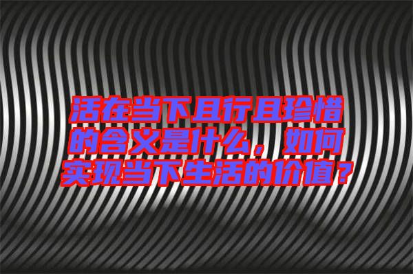 活在當(dāng)下且行且珍惜的含義是什么，如何實(shí)現(xiàn)當(dāng)下生活的價值？