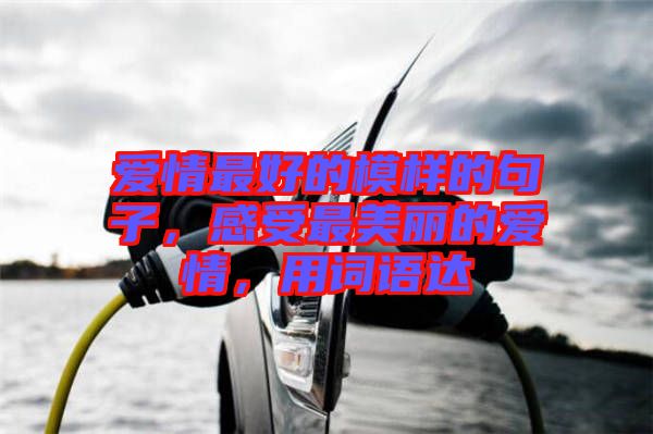 愛情最好的模樣的句子，感受最美麗的愛情，用詞語(yǔ)達(dá)