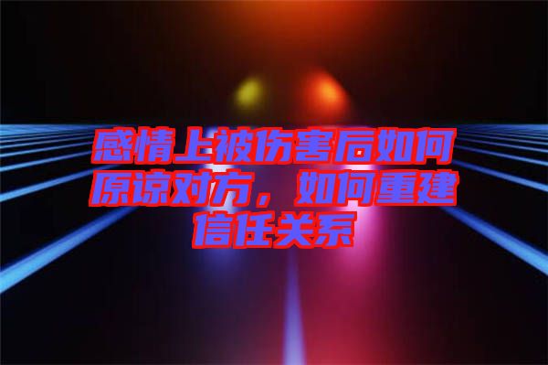 感情上被傷害后如何原諒對(duì)方，如何重建信任關(guān)系
