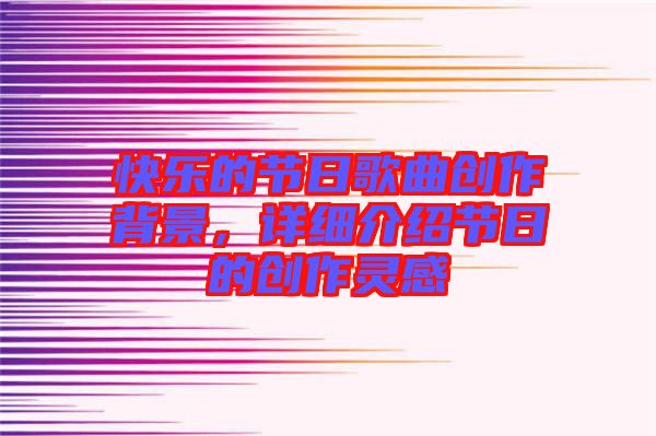 快樂的節(jié)日歌曲創(chuàng)作背景，詳細介紹節(jié)日的創(chuàng)作靈感