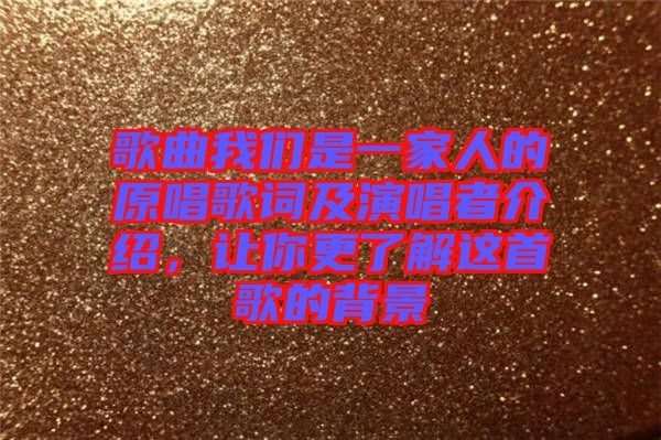 歌曲我們是一家人的原唱歌詞及演唱者介紹，讓你更了解這首歌的背景
