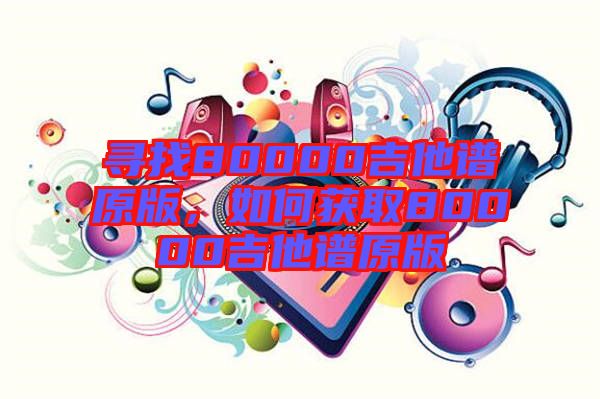 尋找80000吉他譜原版，如何獲取80000吉他譜原版