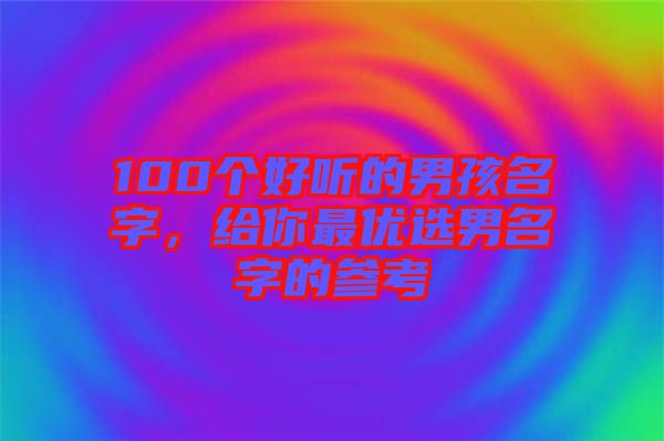 100個(gè)好聽的男孩名字，給你最優(yōu)選男名字的參考