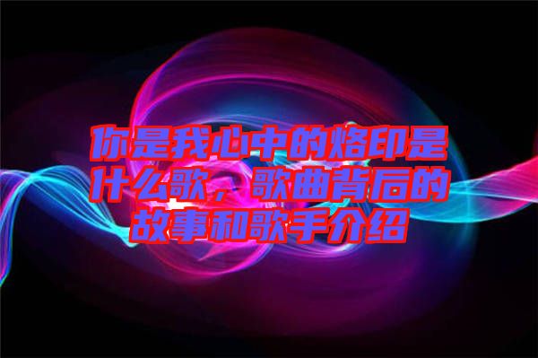 你是我心中的烙印是什么歌，歌曲背后的故事和歌手介紹