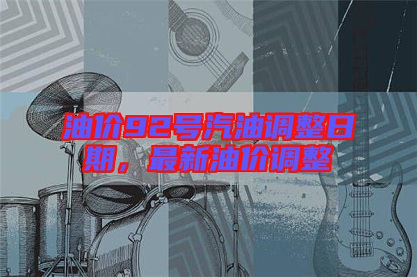 油價(jià)92號(hào)汽油調(diào)整日期，最新油價(jià)調(diào)整