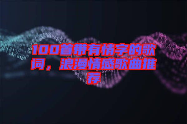 100首帶有情字的歌詞，浪漫情感歌曲推薦