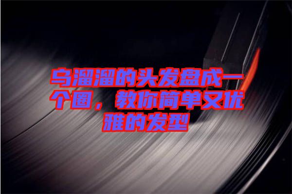 烏溜溜的頭發(fā)盤成一個圈，教你簡單又優(yōu)雅的發(fā)型