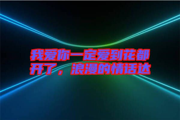 我愛你一定愛到花都開了，浪漫的情話達