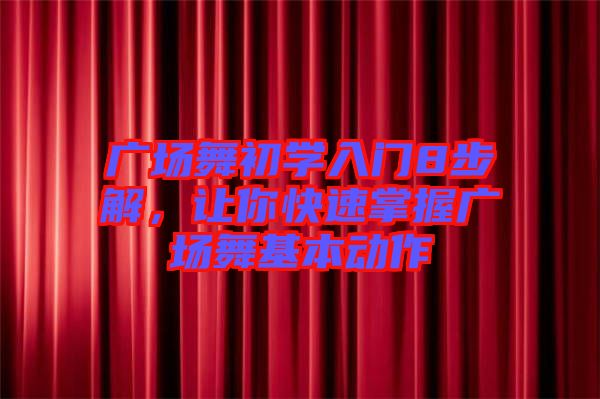 廣場舞初學(xué)入門8步解，讓你快速掌握廣場舞基本動(dòng)作