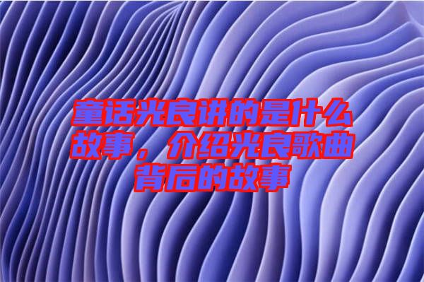 童話光良講的是什么故事，介紹光良歌曲背后的故事