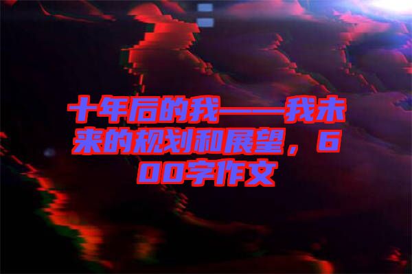 十年后的我——我未來的規(guī)劃和展望，600字作文