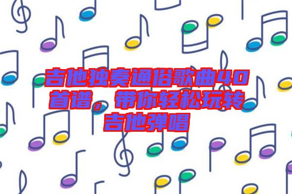 吉他獨(dú)奏通俗歌曲40首譜，帶你輕松玩轉(zhuǎn)吉他彈唱