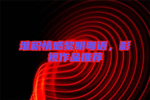 堆積情感黎明粵語，影視作品推薦