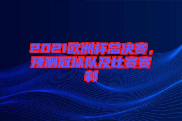 2021歐洲杯總決賽，預(yù)測冠球隊及比賽賽制