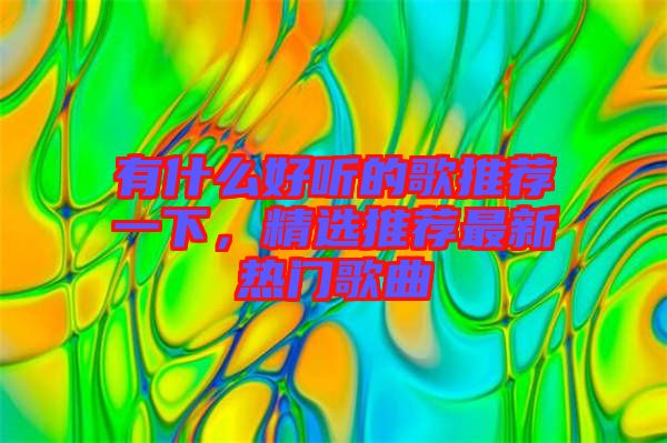 有什么好聽(tīng)的歌推薦一下，精選推薦最新熱門(mén)歌曲