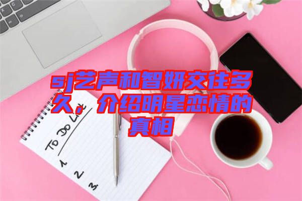 sj藝聲和智妍交往多久，介紹明星戀情的真相