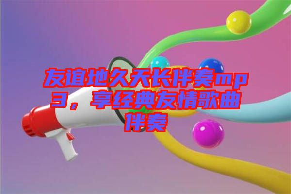 友誼地久天長(zhǎng)伴奏mp3，享經(jīng)典友情歌曲伴奏
