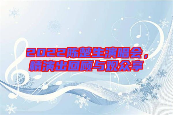 2022陳楚生演唱會，精演出回顧與觀眾享