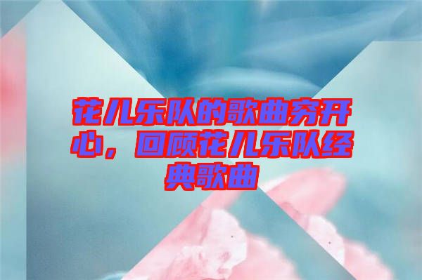 花兒樂隊的歌曲窮開心，回顧花兒樂隊經(jīng)典歌曲