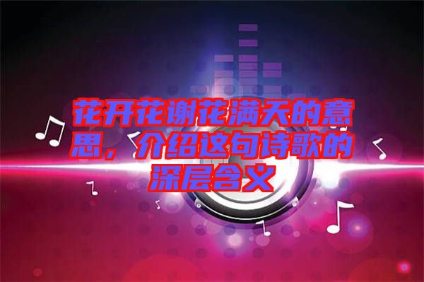 花開花謝花滿天的意思，介紹這句詩(shī)歌的深層含義