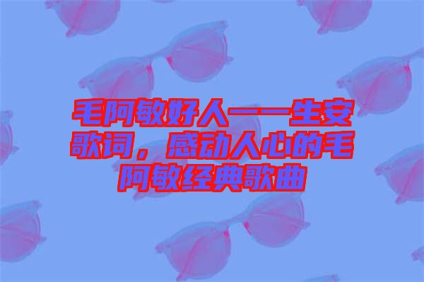 毛阿敏好人一一生安歌詞，感動人心的毛阿敏經(jīng)典歌曲