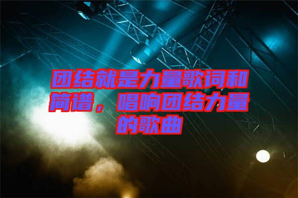 團(tuán)結(jié)就是力量歌詞和簡譜，唱響團(tuán)結(jié)力量的歌曲