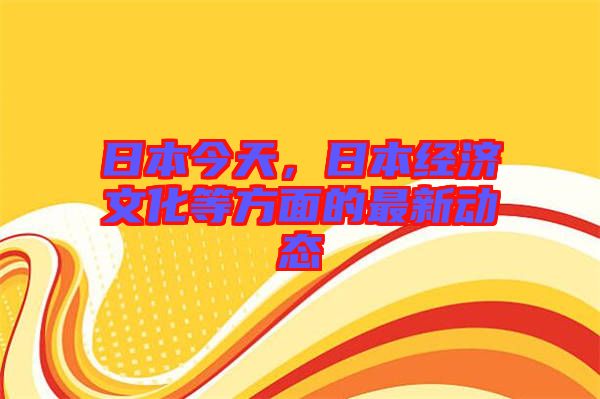 日本今天，日本經(jīng)濟文化等方面的最新動態(tài)