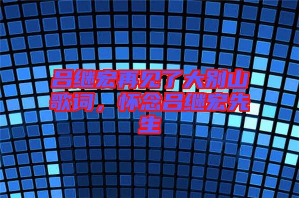 呂繼宏再見(jiàn)了大別山歌詞，懷念呂繼宏先生