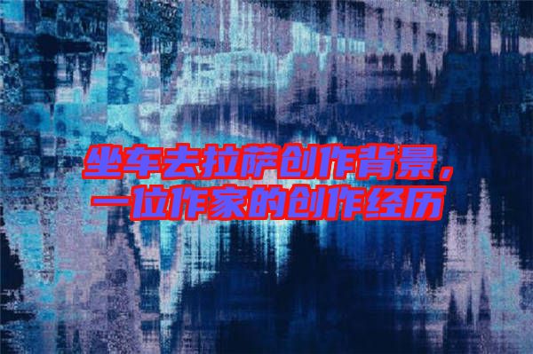 坐車去拉薩創(chuàng)作背景，一位作家的創(chuàng)作經(jīng)歷