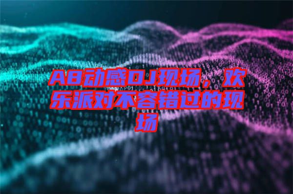 A8動(dòng)感DJ現(xiàn)場(chǎng)，歡樂(lè)派對(duì)不容錯(cuò)過(guò)的現(xiàn)場(chǎng)