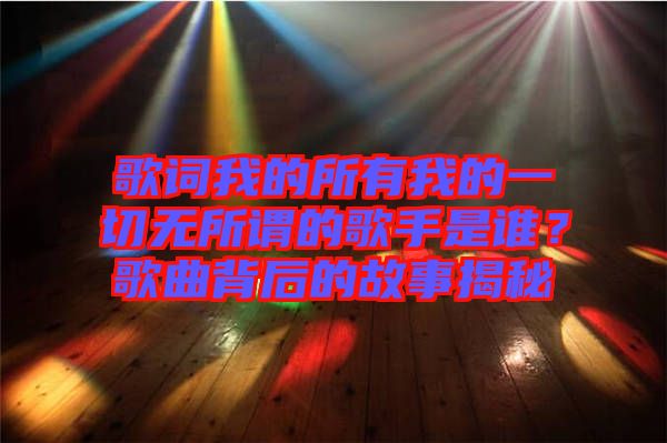 歌詞我的所有我的一切無(wú)所謂的歌手是誰(shuí)？歌曲背后的故事揭秘