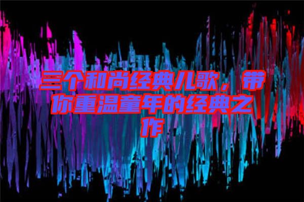 三個和尚經(jīng)典兒歌，帶你重溫童年的經(jīng)典之作