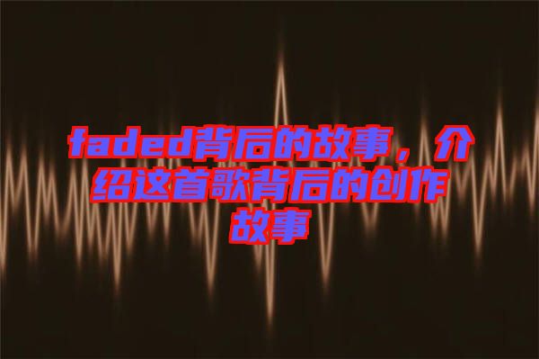faded背后的故事，介紹這首歌背后的創(chuàng)作故事